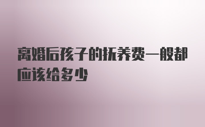 离婚后孩子的抚养费一般都应该给多少