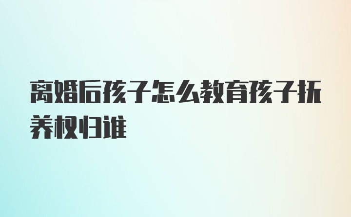 离婚后孩子怎么教育孩子抚养权归谁