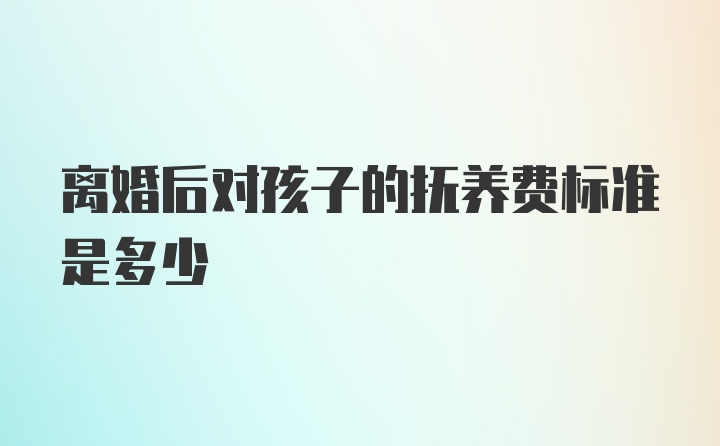 离婚后对孩子的抚养费标准是多少