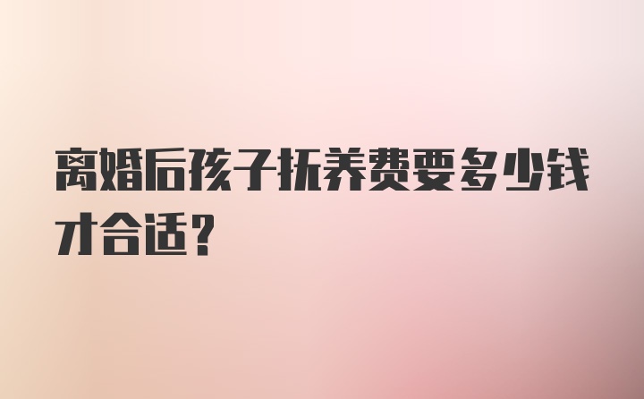 离婚后孩子抚养费要多少钱才合适？