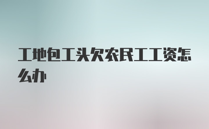 工地包工头欠农民工工资怎么办