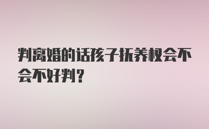 判离婚的话孩子抚养权会不会不好判？