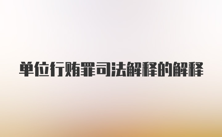 单位行贿罪司法解释的解释