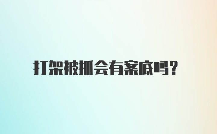 打架被抓会有案底吗？