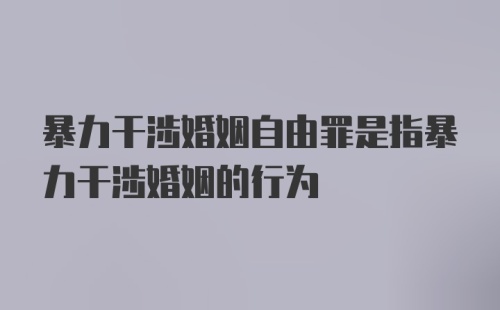 暴力干涉婚姻自由罪是指暴力干涉婚姻的行为