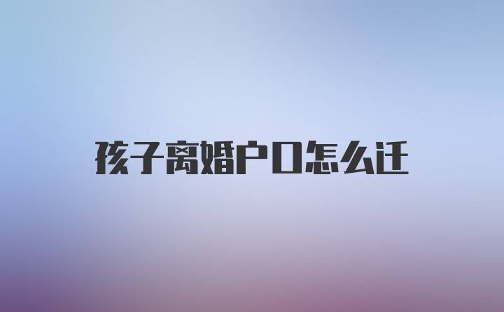 孩子离婚户口怎么迁