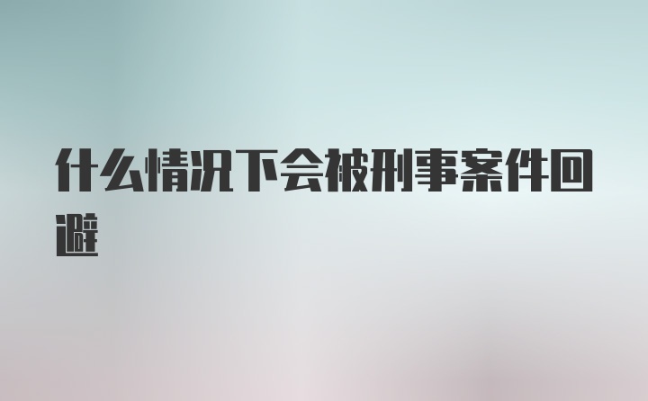 什么情况下会被刑事案件回避