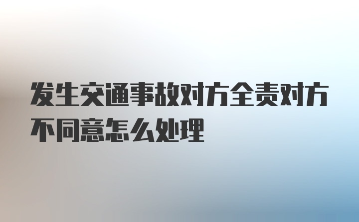 发生交通事故对方全责对方不同意怎么处理