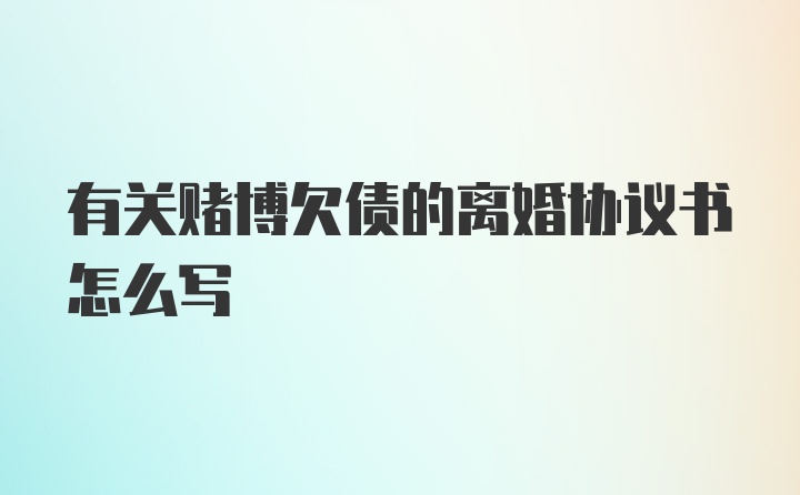 有关赌博欠债的离婚协议书怎么写