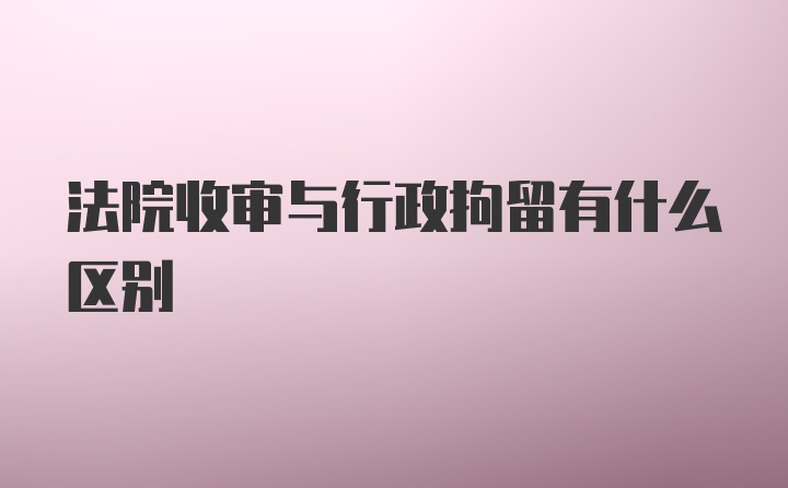 法院收审与行政拘留有什么区别