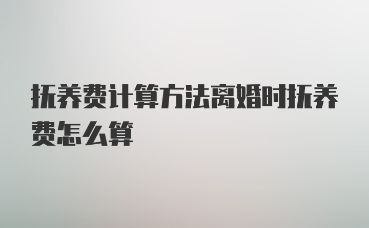 抚养费计算方法离婚时抚养费怎么算