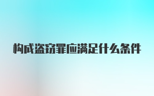 构成盗窃罪应满足什么条件