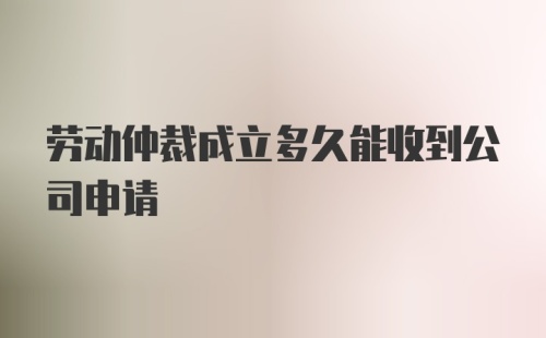 劳动仲裁成立多久能收到公司申请