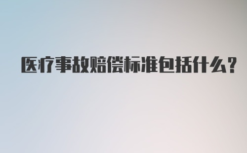 医疗事故赔偿标准包括什么?