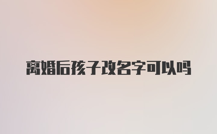 离婚后孩子改名字可以吗