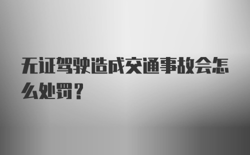 无证驾驶造成交通事故会怎么处罚？