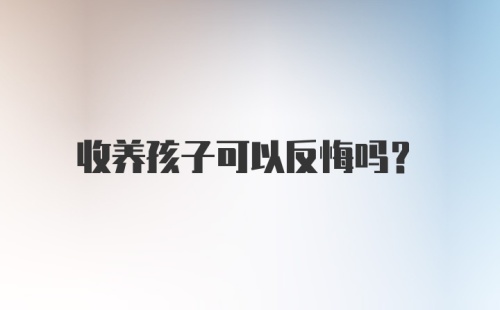 收养孩子可以反悔吗?