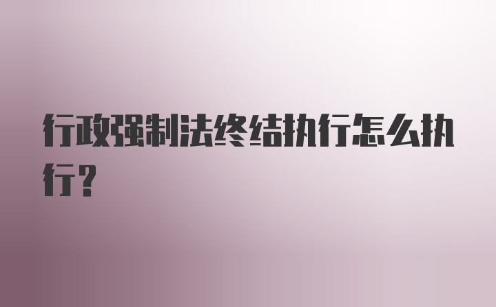 行政强制法终结执行怎么执行？