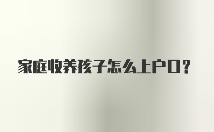 家庭收养孩子怎么上户口？