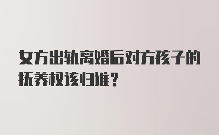 女方出轨离婚后对方孩子的抚养权该归谁?