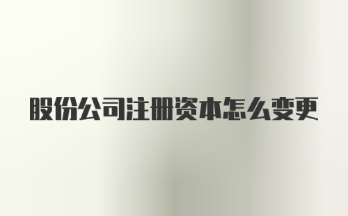 股份公司注册资本怎么变更