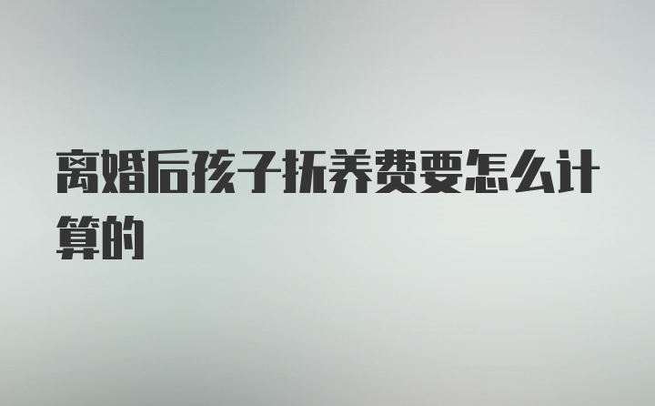 离婚后孩子抚养费要怎么计算的