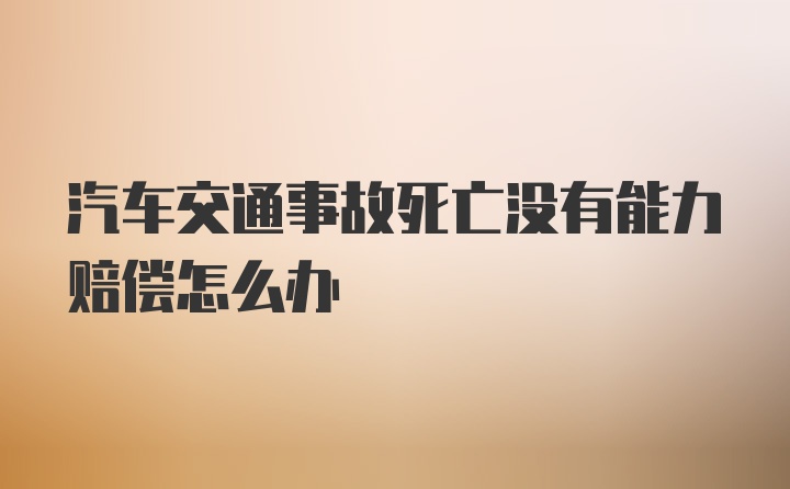 汽车交通事故死亡没有能力赔偿怎么办