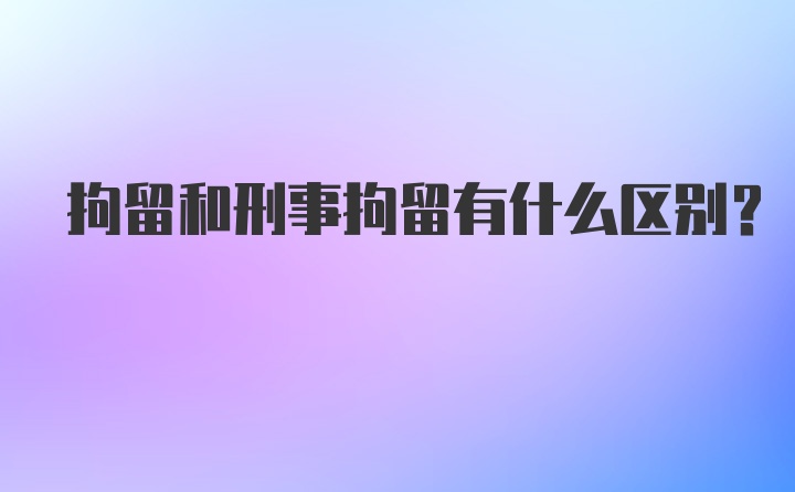 拘留和刑事拘留有什么区别？