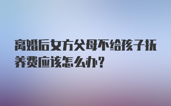 离婚后女方父母不给孩子抚养费应该怎么办?