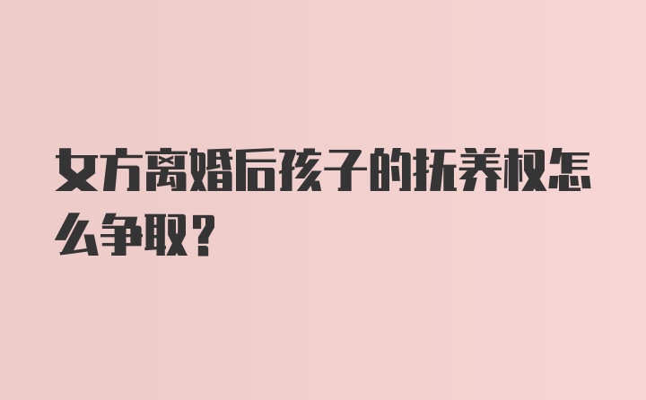 女方离婚后孩子的抚养权怎么争取？