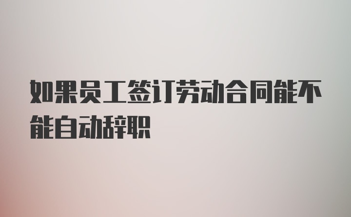 如果员工签订劳动合同能不能自动辞职