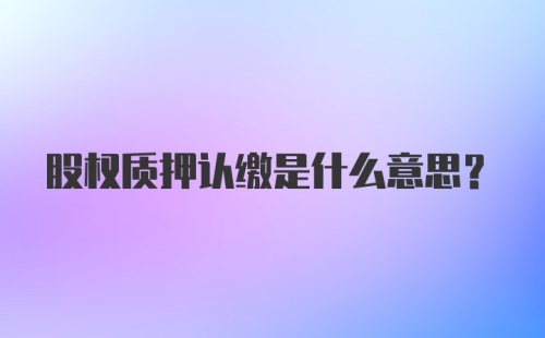 股权质押认缴是什么意思?