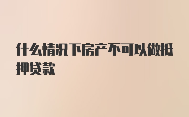 什么情况下房产不可以做抵押贷款