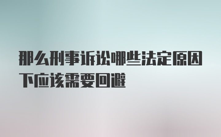 那么刑事诉讼哪些法定原因下应该需要回避