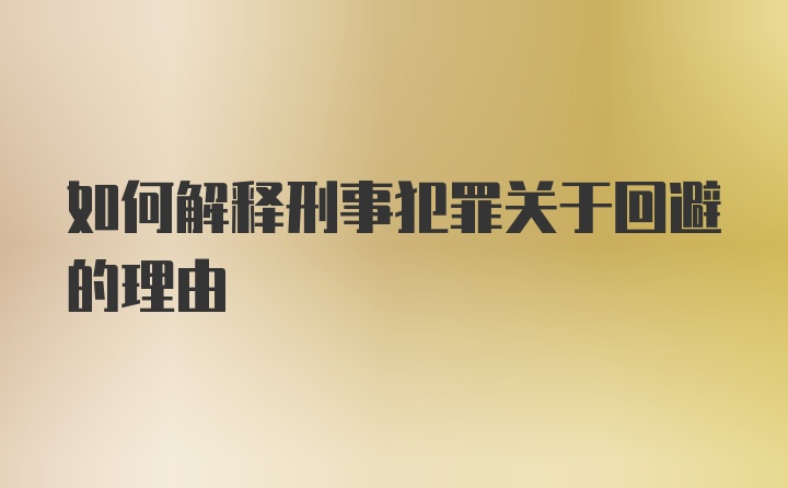 如何解释刑事犯罪关于回避的理由