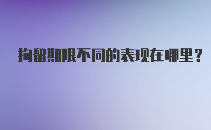 拘留期限不同的表现在哪里？