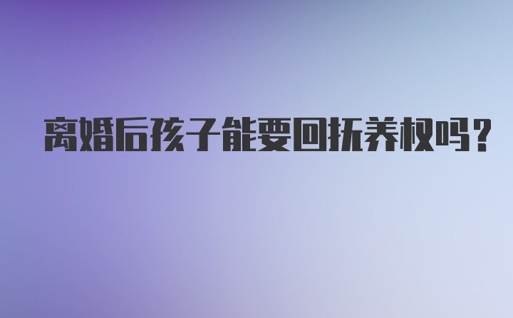 离婚后孩子能要回抚养权吗？