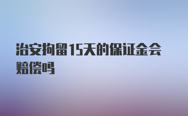 治安拘留15天的保证金会赔偿吗