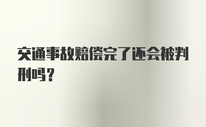 交通事故赔偿完了还会被判刑吗？