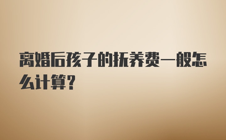 离婚后孩子的抚养费一般怎么计算？