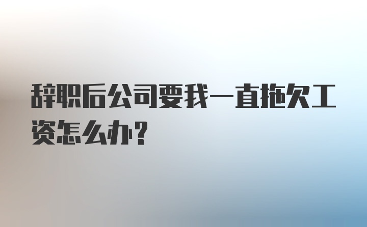 辞职后公司要我一直拖欠工资怎么办？