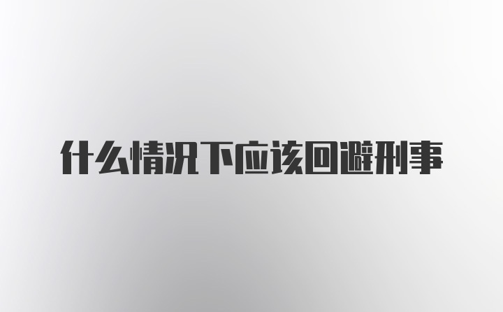 什么情况下应该回避刑事