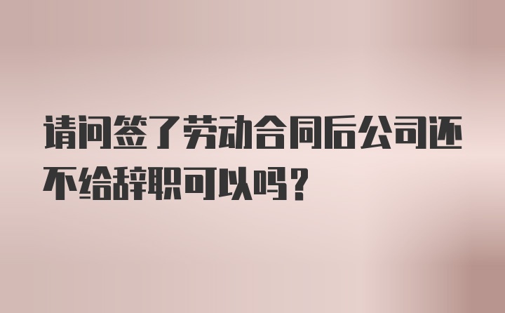 请问签了劳动合同后公司还不给辞职可以吗？