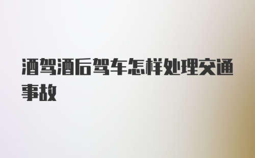 酒驾酒后驾车怎样处理交通事故