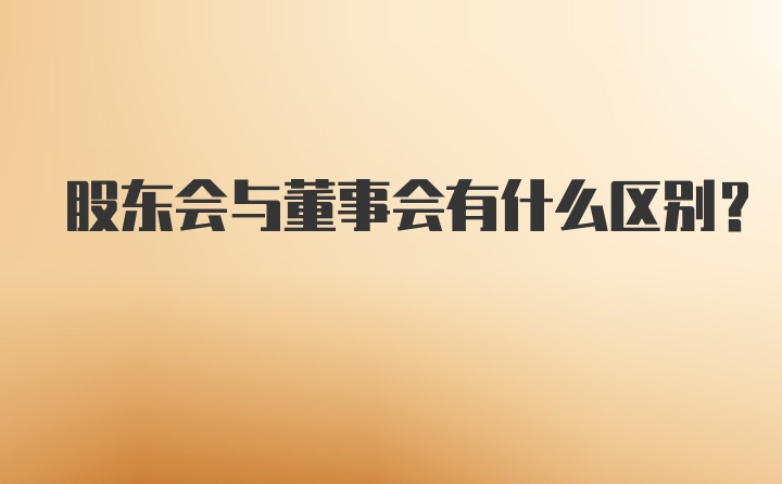 股东会与董事会有什么区别？