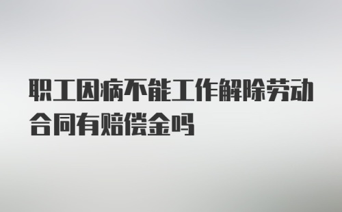 职工因病不能工作解除劳动合同有赔偿金吗