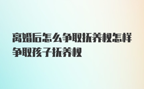 离婚后怎么争取抚养权怎样争取孩子抚养权