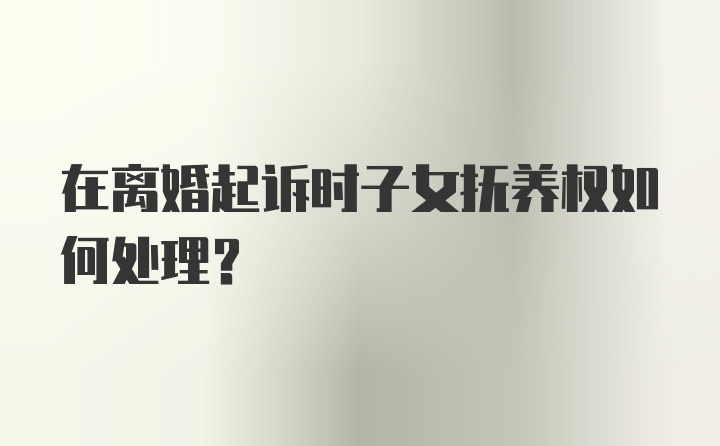 在离婚起诉时子女抚养权如何处理？