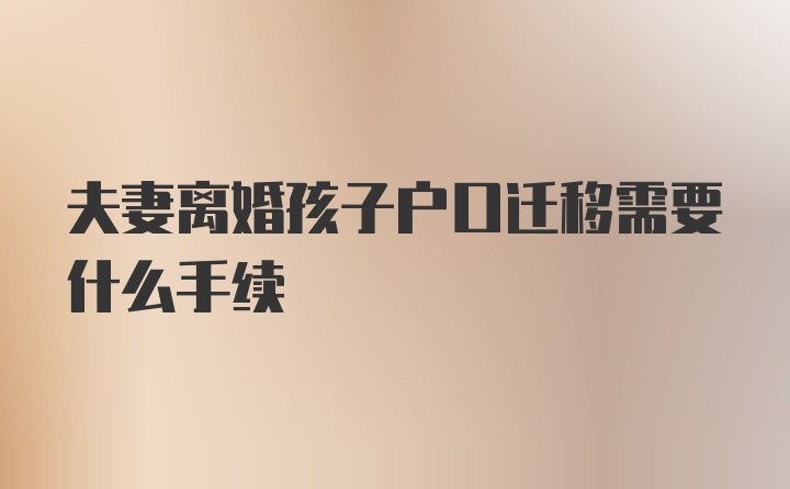 夫妻离婚孩子户口迁移需要什么手续