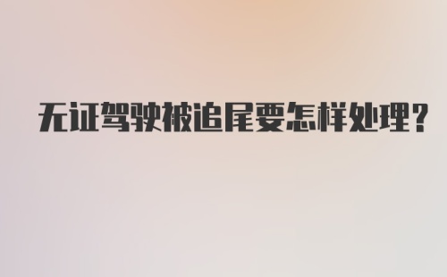 无证驾驶被追尾要怎样处理？